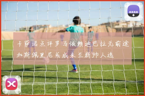 卡萨诺点评罗马依赖迪巴拉无前途加斯佩里尼或成米兰新帅人选