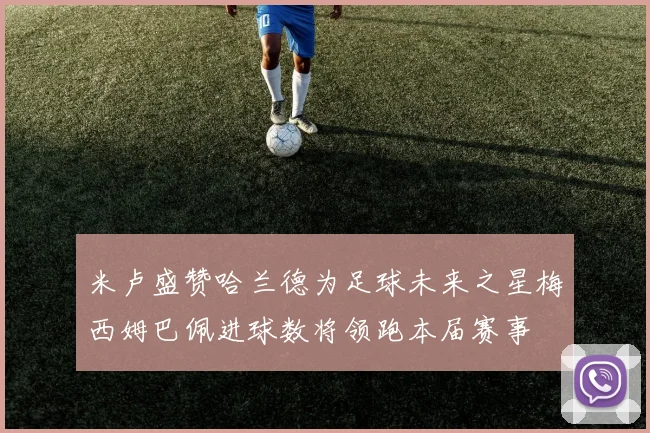 米卢盛赞哈兰德为足球未来之星梅西姆巴佩进球数将领跑本届赛事