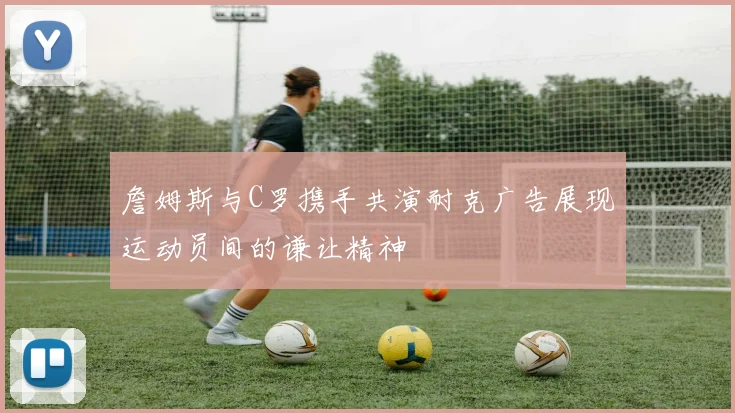 詹姆斯与C罗携手共演耐克广告展现运动员间的谦让精神