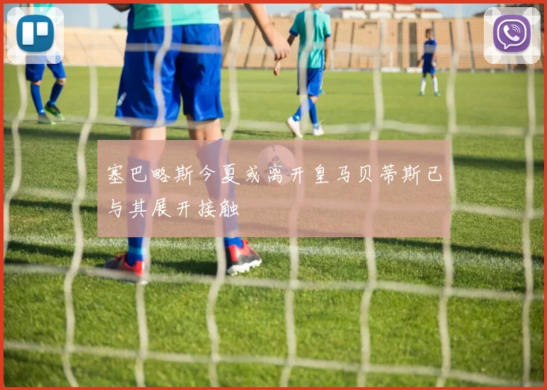 塞巴略斯今夏或离开皇马贝蒂斯已与其展开接触