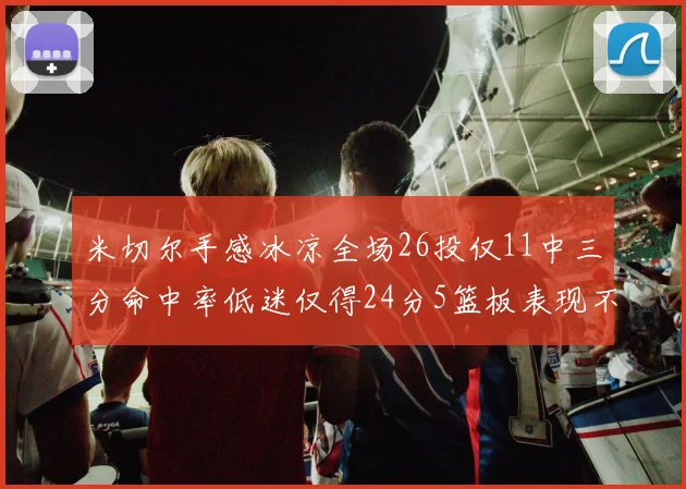 米切尔手感冰凉全场26投仅11中三分命中率低迷仅得24分5篮板表现不佳