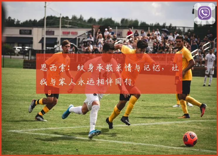 恩西索：纹身承载亲情与记忆，让我与家人永远相伴同行