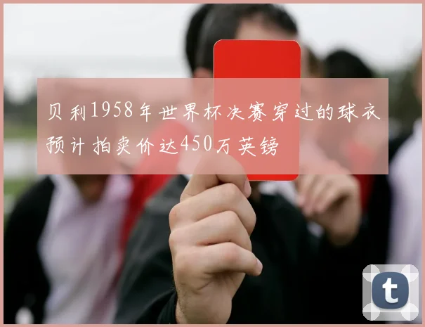 贝利1958年世界杯决赛穿过的球衣预计拍卖价达450万英镑