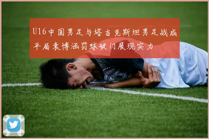 U16中国男足与塔吉克斯坦男足战成平局袁博涵罚球破门展现实力