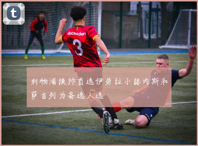 利物浦换帅首选伊劳拉小赫内斯和萨吉列为备选人选