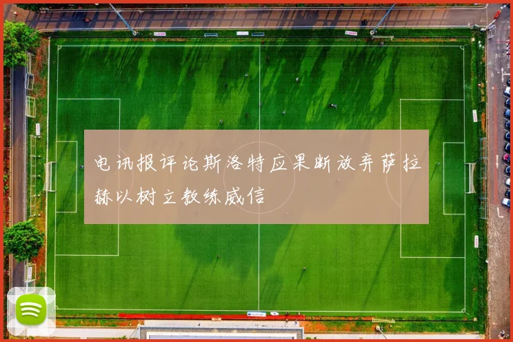 电讯报评论斯洛特应果断放弃萨拉赫以树立教练威信