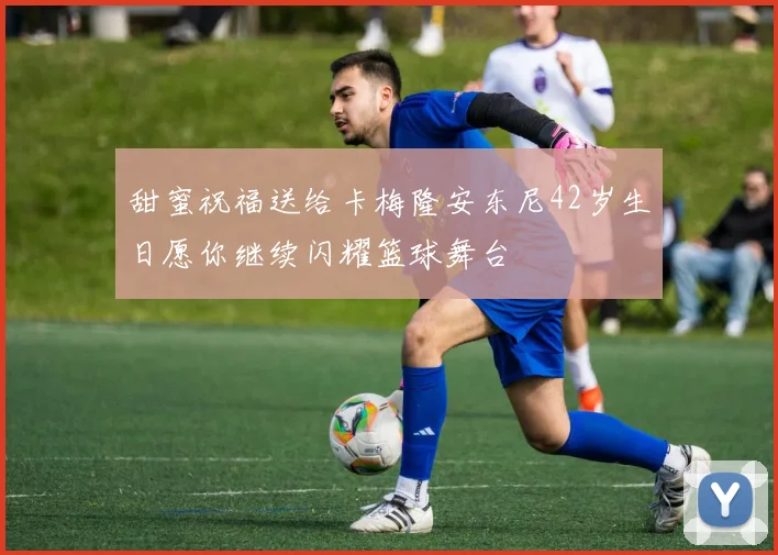 甜蜜祝福送给卡梅隆安东尼42岁生日愿你继续闪耀篮球舞台