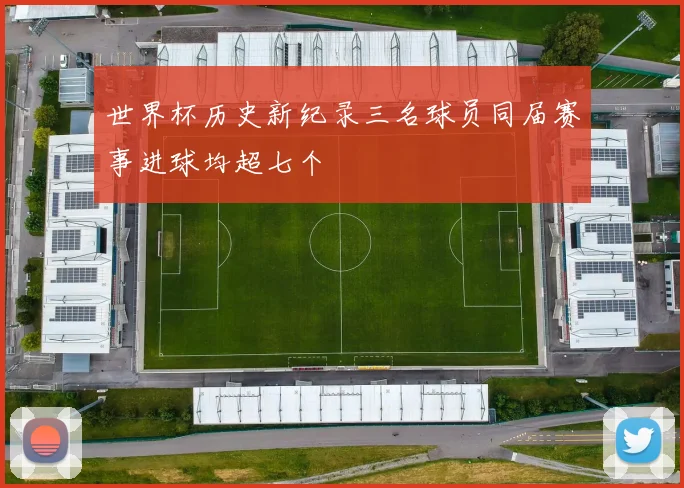 世界杯历史新纪录三名球员同届赛事进球均超七个