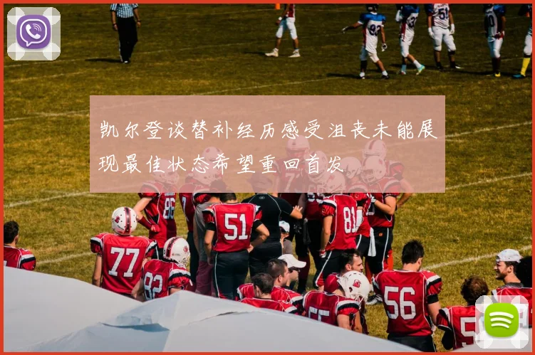 凯尔登谈替补经历感受沮丧未能展现最佳状态希望重回首发