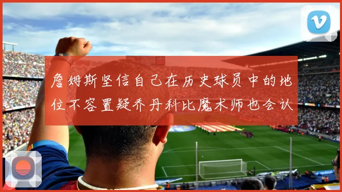 詹姆斯坚信自己在历史球员中的地位不容置疑乔丹科比魔术师也会认同