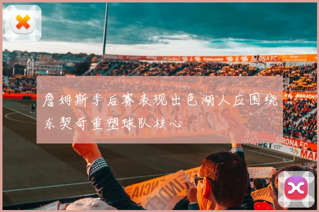 詹姆斯季后赛表现出色湖人应围绕东契奇重塑球队核心