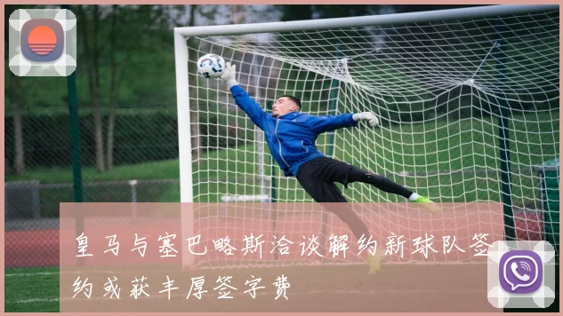 皇马与塞巴略斯洽谈解约新球队签约或获丰厚签字费