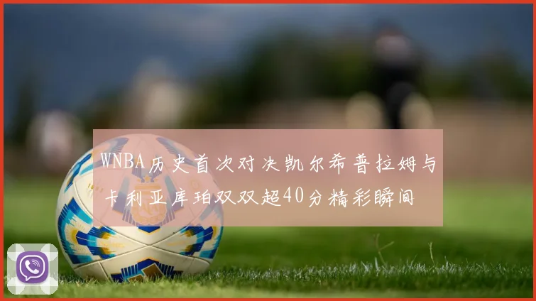WNBA历史首次对决凯尔希普拉姆与卡利亚库珀双双超40分精彩瞬间